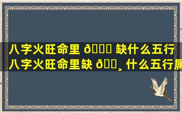 八字火旺命里 🐝 缺什么五行（八字火旺命里缺 🌸 什么五行属性）